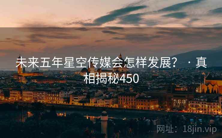 未来五年星空传媒会怎样发展？ · 真相揭秘450