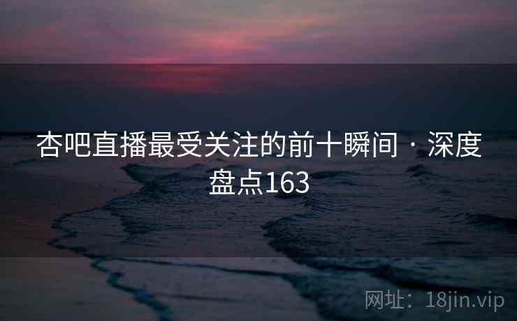 杏吧直播最受关注的前十瞬间 · 深度盘点163