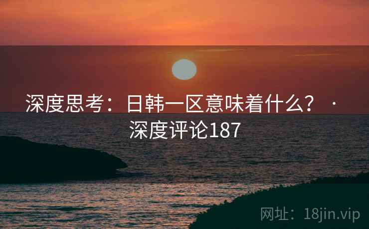 深度思考：日韩一区意味着什么？ · 深度评论187