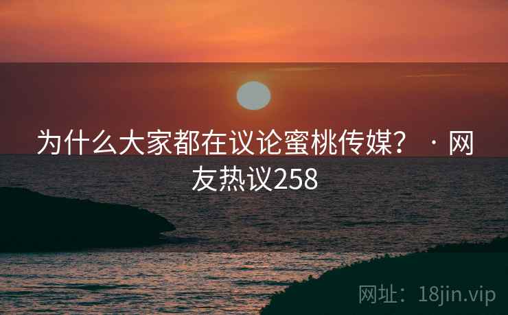 为什么大家都在议论蜜桃传媒？ · 网友热议258