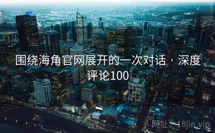 围绕海角官网展开的一次对话 · 深度评论100