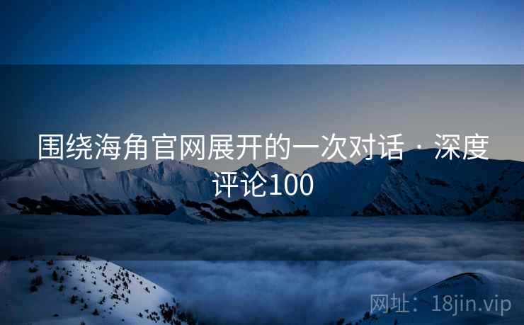 围绕海角官网展开的一次对话 · 深度评论100
