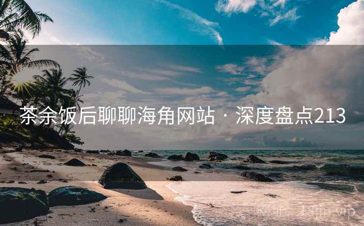 茶余饭后聊聊海角网站 · 深度盘点213