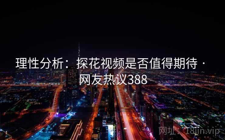理性分析：探花视频是否值得期待 · 网友热议388