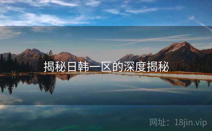 揭秘日韩一区的深度揭秘