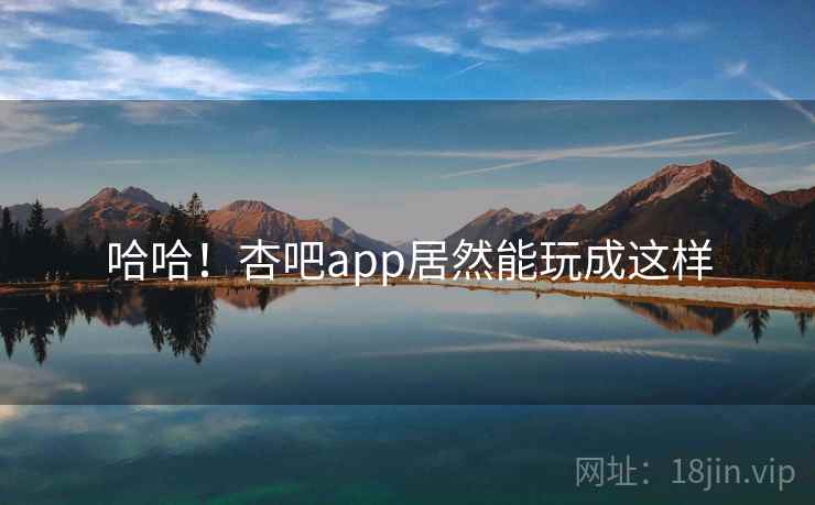 哈哈！杏吧app居然能玩成这样