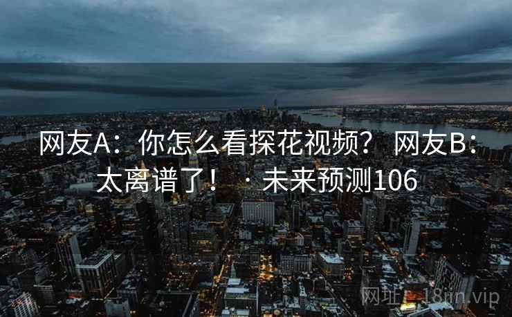 网友A：你怎么看探花视频？ 网友B：太离谱了！ · 未来预测106