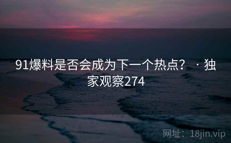 91爆料是否会成为下一个热点？ · 独家观察274