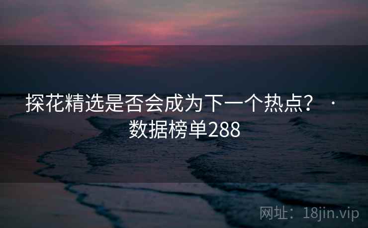 探花精选是否会成为下一个热点？ · 数据榜单288