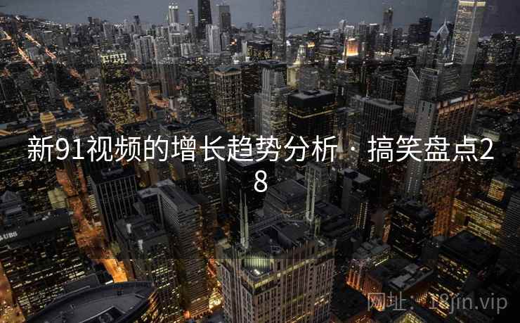 新91视频的增长趋势分析 · 搞笑盘点28