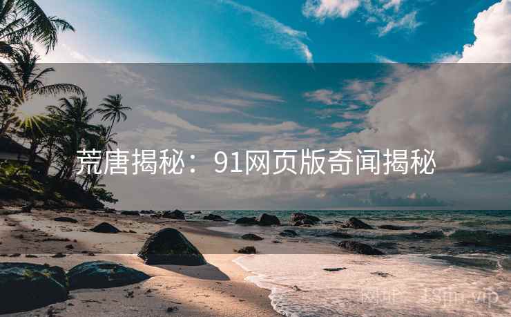 荒唐揭秘：91网页版奇闻揭秘