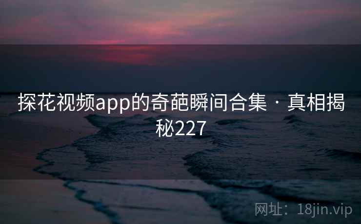 探花视频app的奇葩瞬间合集 · 真相揭秘227