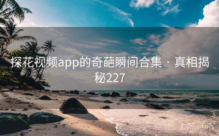 探花视频app的奇葩瞬间合集 · 真相揭秘227