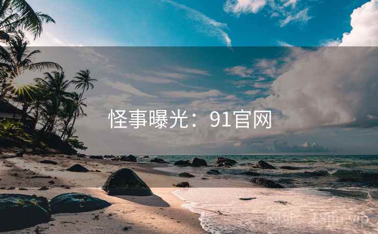 怪事曝光:91官网 怪事曝光:91官网