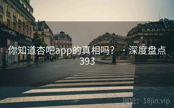 你知道杏吧app的真相吗？ · 深度盘点393