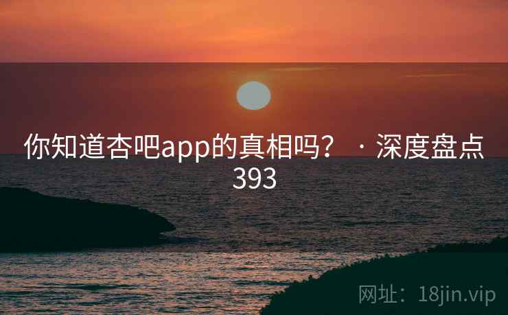 你知道杏吧app的真相吗？ · 深度盘点393