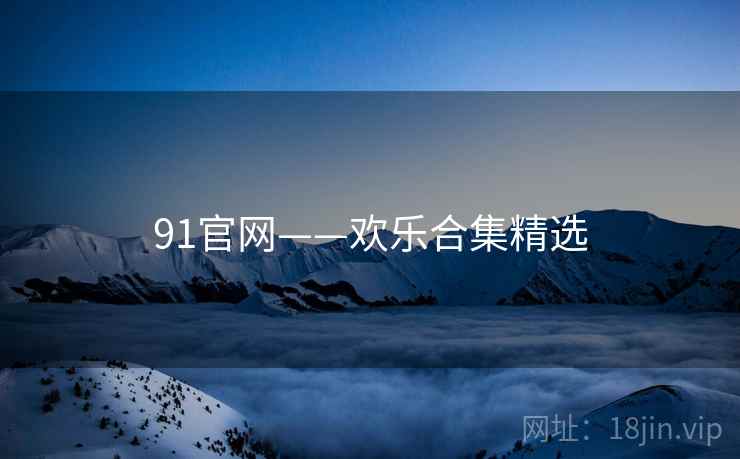 91官网——欢乐合集精选