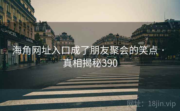 海角网址入口成了朋友聚会的笑点 · 真相揭秘390