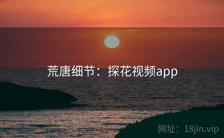 荒唐细节：探花视频app