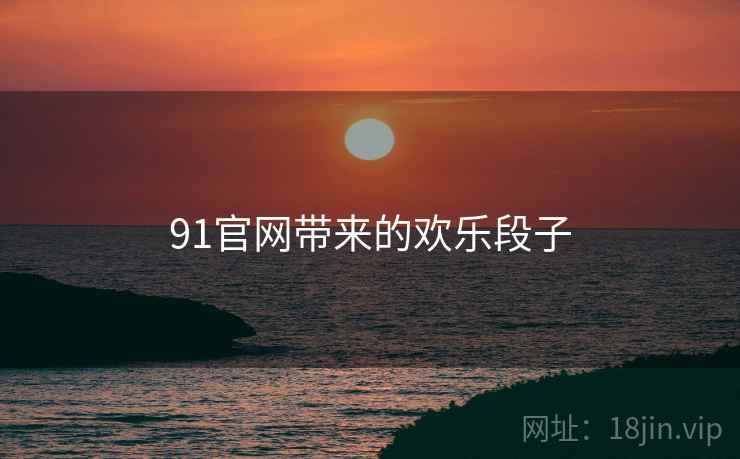 91官网带来的欢乐段子