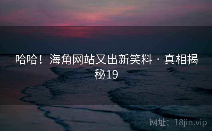 哈哈！海角网站又出新笑料 · 真相揭秘19