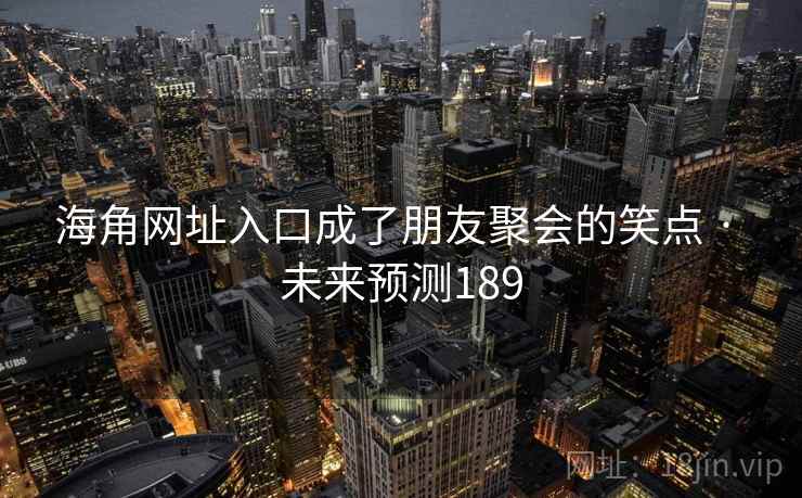 海角网址入口成了朋友聚会的笑点 · 未来预测189