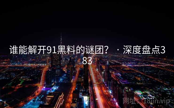 谁能解开91黑料的谜团？ · 深度盘点383