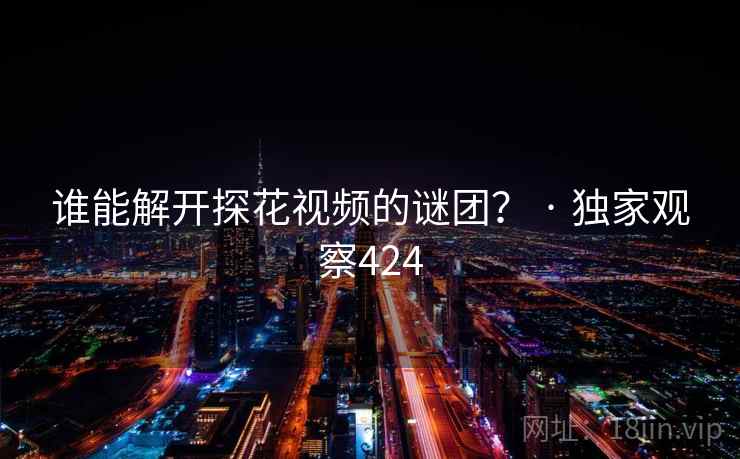 谁能解开探花视频的谜团? · 独家观察424 谁能解开探花视频的谜团? · 独家观察424