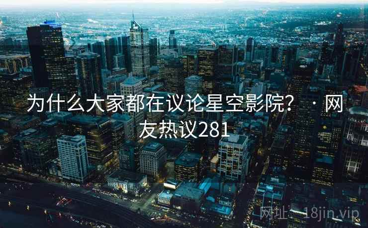 为什么大家都在议论星空影院？ · 网友热议281