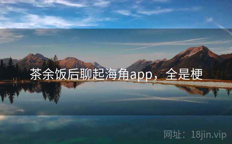 茶余饭后聊起海角app，全是梗