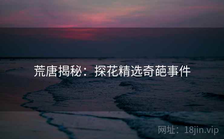 荒唐揭秘：探花精选奇葩事件